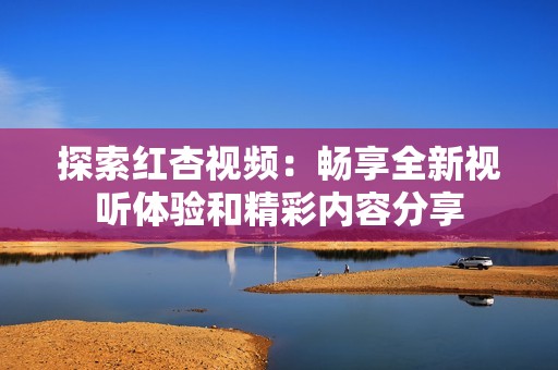 探索红杏视频：畅享全新视听体验和精彩内容分享