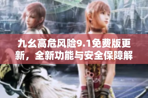 九幺高危风险9.1免费版更新，全新功能与安全保障解析