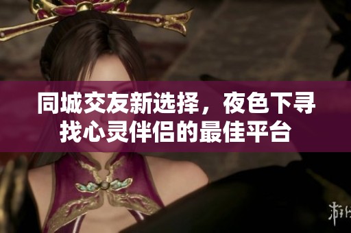 同城交友新选择，夜色下寻找心灵伴侣的最佳平台