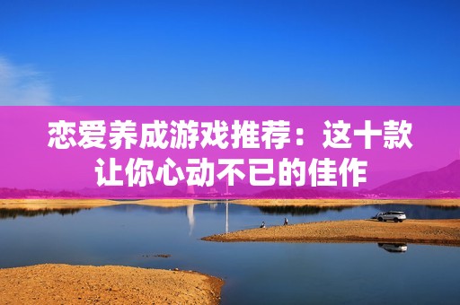 恋爱养成游戏推荐：这十款让你心动不已的佳作