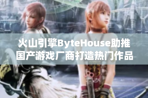 火山引擎ByteHouse助推国产游戏厂商打造热门作品
