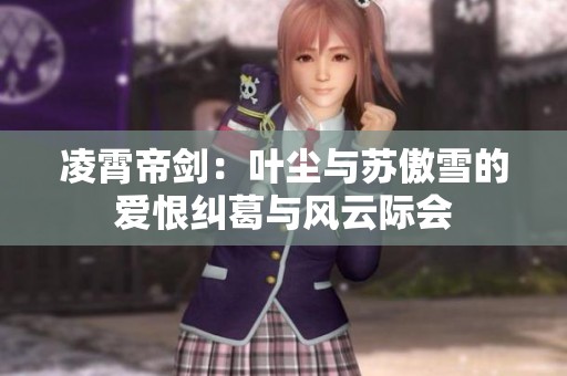 凌霄帝剑：叶尘与苏傲雪的爱恨纠葛与风云际会