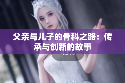 父亲与儿子的骨科之路：传承与创新的故事