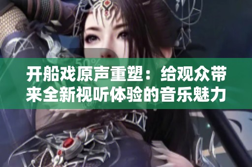 开船戏原声重塑：给观众带来全新视听体验的音乐魅力