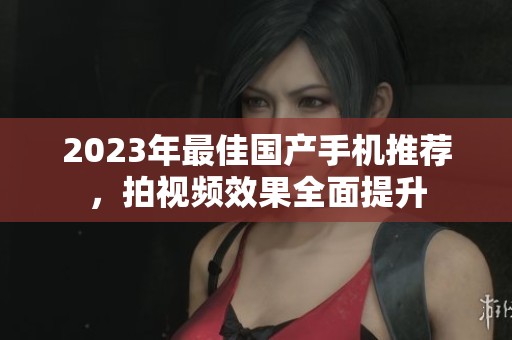 2023年最佳国产手机推荐，拍视频效果全面提升
