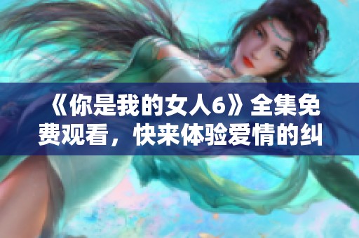 《你是我的女人6》全集免费观看，快来体验爱情的纠葛与甜蜜！