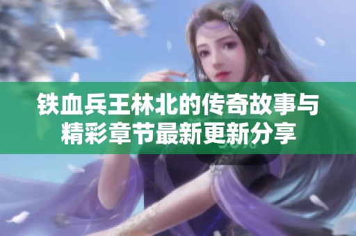 铁血兵王林北的传奇故事与精彩章节最新更新分享