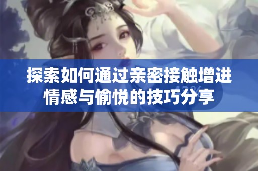 探索如何通过亲密接触增进情感与愉悦的技巧分享