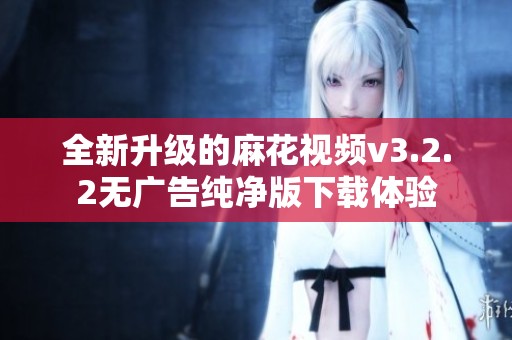 全新升级的麻花视频v3.2.2无广告纯净版下载体验