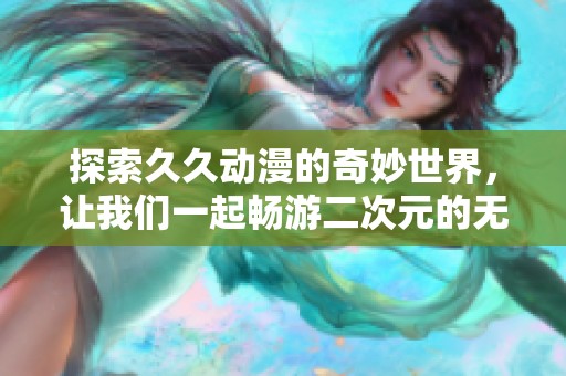 探索久久动漫的奇妙世界，让我们一起畅游二次元的无限魅力