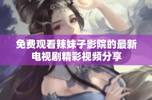 免费观看辣妹子影院的最新电视剧精彩视频分享