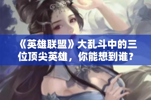《英雄联盟》大乱斗中的三位顶尖英雄，你能想到谁？