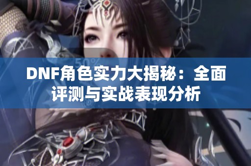 DNF角色实力大揭秘：全面评测与实战表现分析