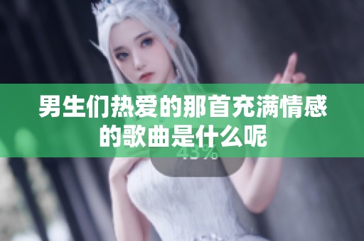 男生们热爱的那首充满情感的歌曲是什么呢