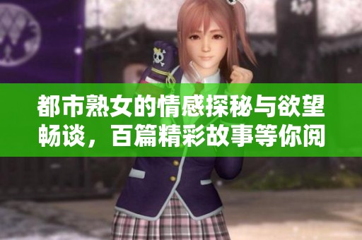 都市熟女的情感探秘与欲望畅谈，百篇精彩故事等你阅读