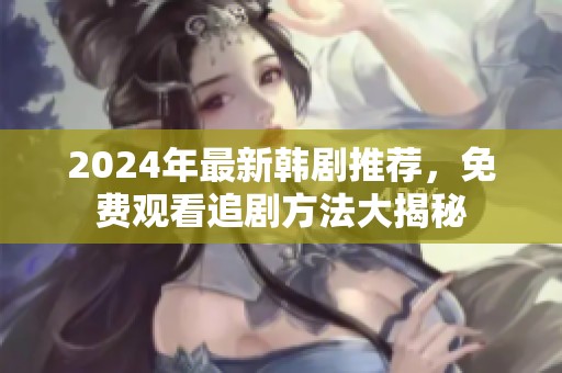 2024年最新韩剧推荐，免费观看追剧方法大揭秘