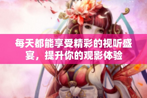 每天都能享受精彩的视听盛宴，提升你的观影体验