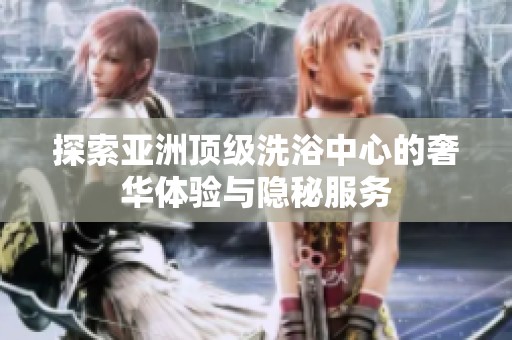 探索亚洲顶级洗浴中心的奢华体验与隐秘服务