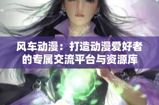 风车动漫：打造动漫爱好者的专属交流平台与资源库