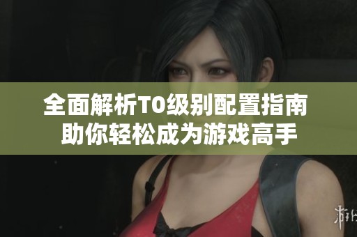 全面解析T0级别配置指南 助你轻松成为游戏高手