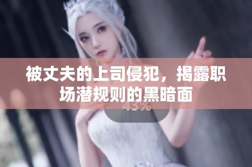 被丈夫的上司侵犯，揭露职场潜规则的黑暗面
