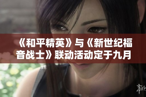 《和平精英》与《新世纪福音战士》联动活动定于九月十日正式启动