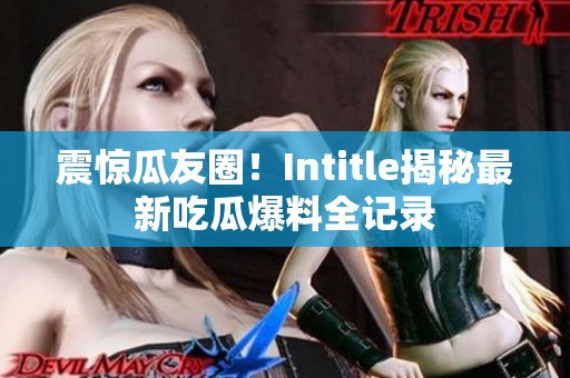 震惊瓜友圈！Intitle揭秘最新吃瓜爆料全记录