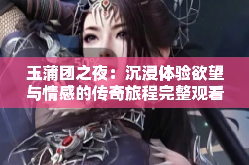 玉蒲团之夜：沉浸体验欲望与情感的传奇旅程完整观看指南