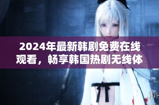 2024年最新韩剧免费在线观看，畅享韩国热剧无线体验