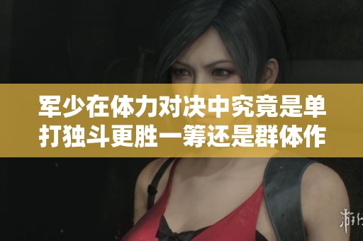 军少在体力对决中究竟是单打独斗更胜一筹还是群体作战更具优势