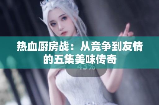 热血厨房战：从竞争到友情的五集美味传奇