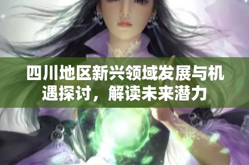 四川地区新兴领域发展与机遇探讨，解读未来潜力