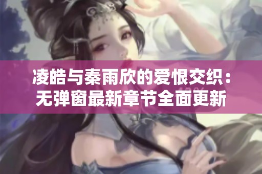 凌皓与秦雨欣的爱恨交织：无弹窗最新章节全面更新