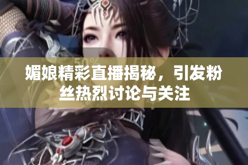 媚娘精彩直播揭秘，引发粉丝热烈讨论与关注