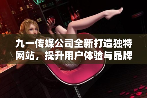 九一传媒公司全新打造独特网站，提升用户体验与品牌形象