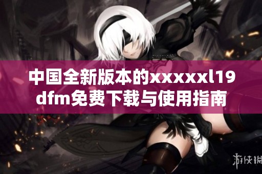 中国全新版本的xxxxxl19dfm免费下载与使用指南
