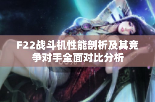 F22战斗机性能剖析及其竞争对手全面对比分析