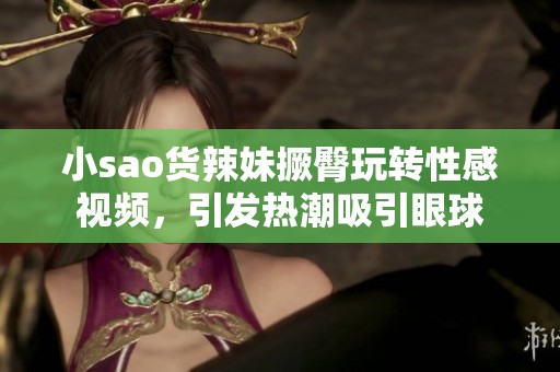 小sao货辣妹撅臀玩转性感视频，引发热潮吸引眼球