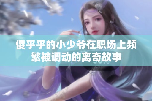 傻乎乎的小少爷在职场上频繁被调动的离奇故事