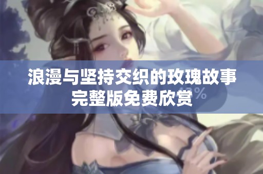 浪漫与坚持交织的玫瑰故事完整版免费欣赏