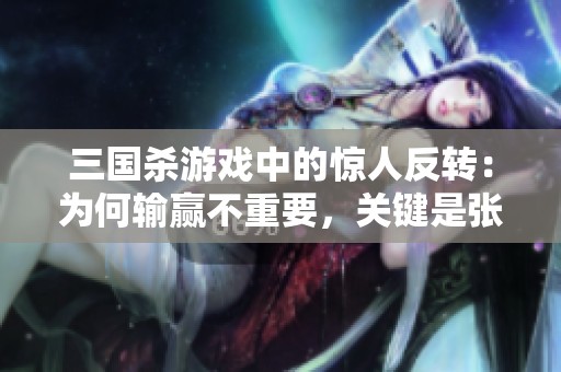 三国杀游戏中的惊人反转：为何输赢不重要，关键是张温的结局
