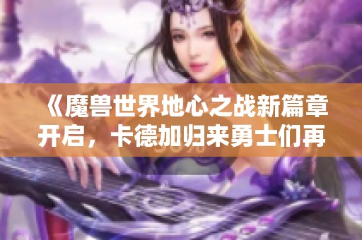 《魔兽世界地心之战新篇章开启，卡德加归来勇士们再聚》