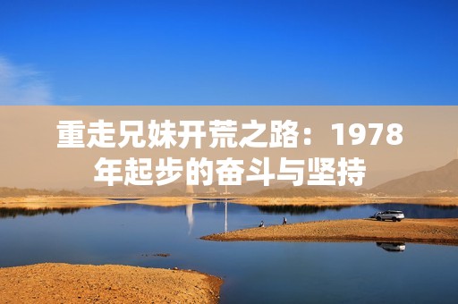 重走兄妹开荒之路：1978年起步的奋斗与坚持