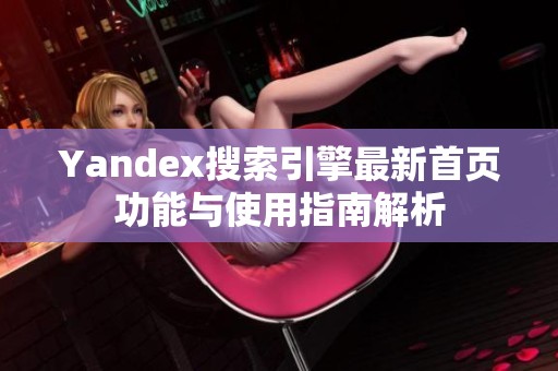 Yandex搜索引擎最新首页功能与使用指南解析