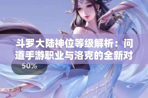 斗罗大陆神位等级解析：问道手游职业与洛克的全新对决之旅
