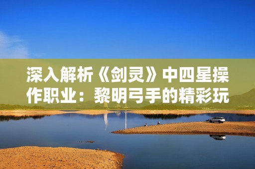 深入解析《剑灵》中四星操作职业：黎明弓手的精彩玩法与技巧