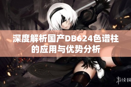 深度解析国产DB624色谱柱的应用与优势分析