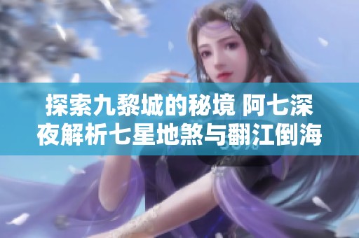 探索九黎城的秘境 阿七深夜解析七星地煞与翻江倒海
