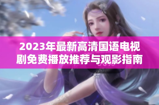 2023年最新高清国语电视剧免费播放推荐与观影指南