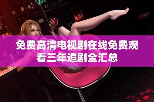 免费高清电视剧在线免费观看三年追剧全汇总